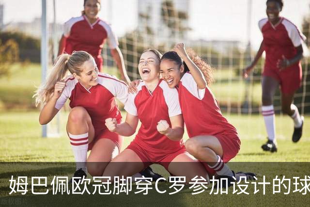 姆巴佩欧冠脚穿C罗参加设计的球鞋出战