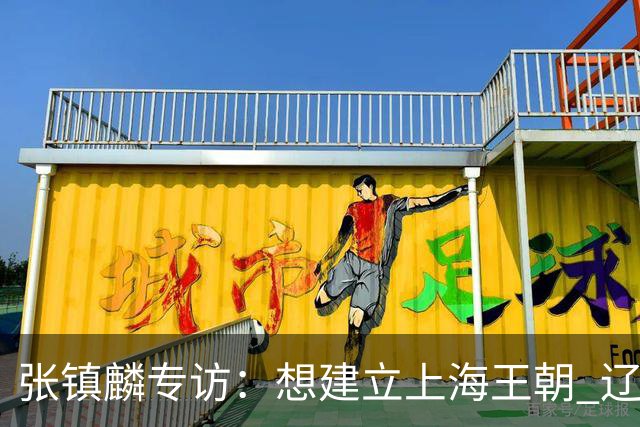 张镇麟专访：想建立上海王朝 辽沪球迷都一样都是拼了命想保护我